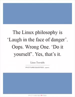 The Linux philosophy is ‘Laugh in the face of danger’. Oops. Wrong One. ‘Do it yourself’. Yes, that’s it Picture Quote #1