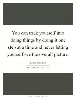You can trick yourself into doing things by doing it one step at a time and never letting yourself see the overall picture Picture Quote #1