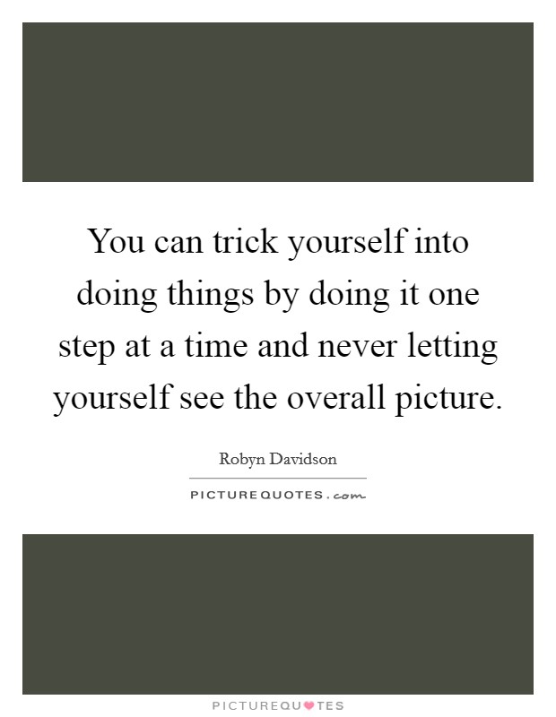 You can trick yourself into doing things by doing it one step at a time and never letting yourself see the overall picture. Picture Quote #1