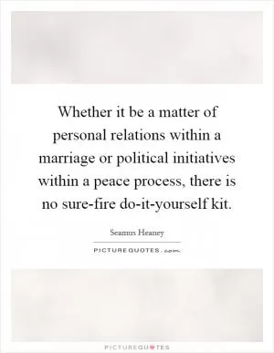 Whether it be a matter of personal relations within a marriage or political initiatives within a peace process, there is no sure-fire do-it-yourself kit Picture Quote #1