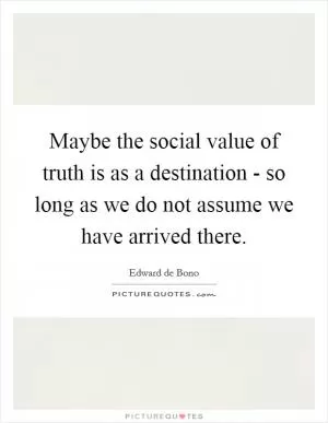 Maybe the social value of truth is as a destination - so long as we do not assume we have arrived there Picture Quote #1