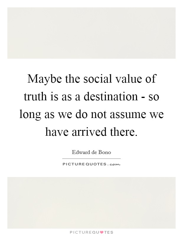 Maybe the social value of truth is as a destination - so long as we do not assume we have arrived there. Picture Quote #1