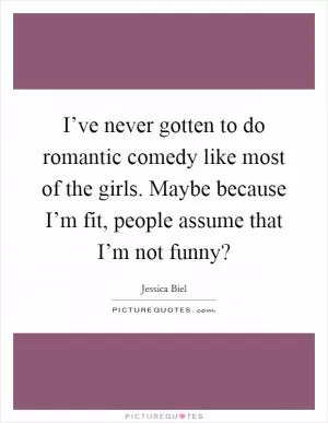 I’ve never gotten to do romantic comedy like most of the girls. Maybe because I’m fit, people assume that I’m not funny? Picture Quote #1