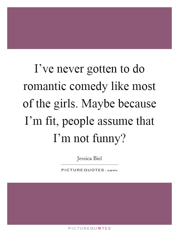 I've never gotten to do romantic comedy like most of the girls. Maybe because I'm fit, people assume that I'm not funny? Picture Quote #1