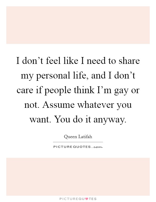 I don't feel like I need to share my personal life, and I don't care if people think I'm gay or not. Assume whatever you want. You do it anyway. Picture Quote #1