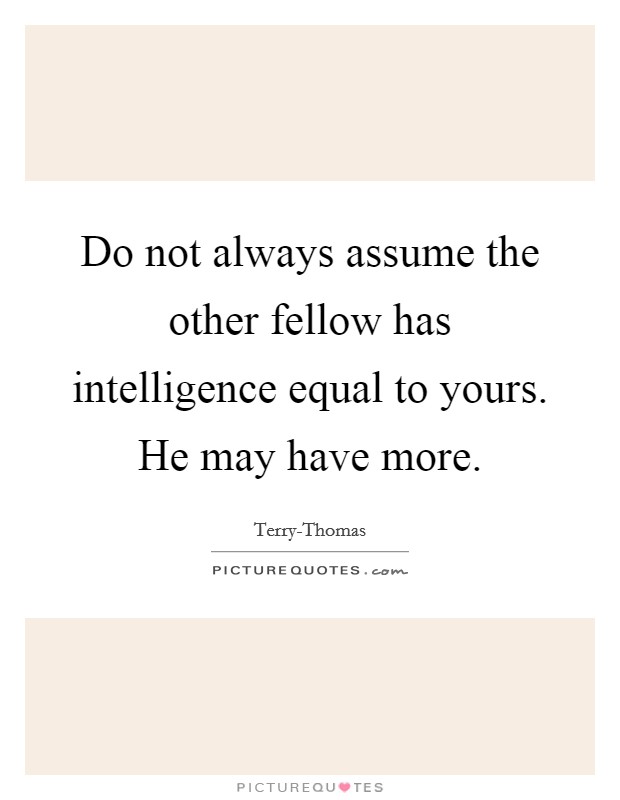 Do not always assume the other fellow has intelligence equal to yours. He may have more. Picture Quote #1