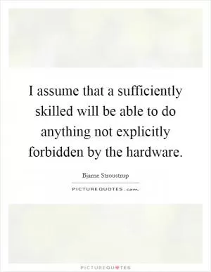 I assume that a sufficiently skilled will be able to do anything not explicitly forbidden by the hardware Picture Quote #1