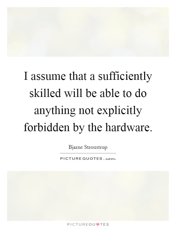 I assume that a sufficiently skilled will be able to do anything not explicitly forbidden by the hardware. Picture Quote #1