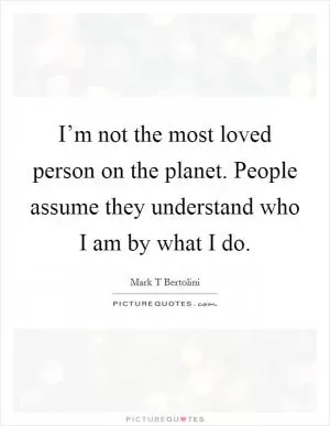 I’m not the most loved person on the planet. People assume they understand who I am by what I do Picture Quote #1