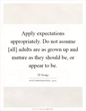 Apply expectations appropriately. Do not assume [all] adults are as grown up and mature as they should be, or appear to be Picture Quote #1