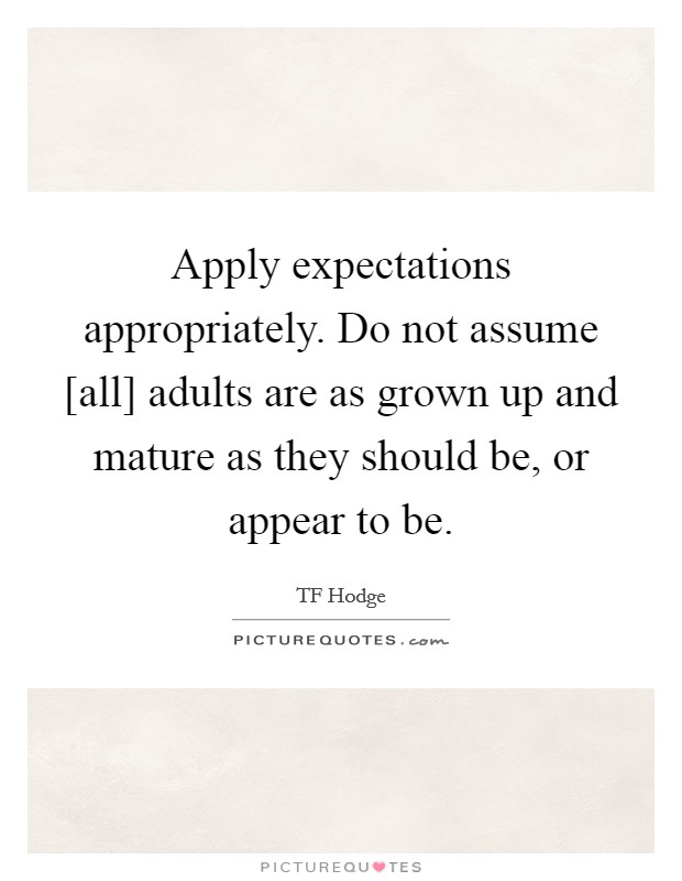 Apply expectations appropriately. Do not assume [all] adults are as grown up and mature as they should be, or appear to be. Picture Quote #1