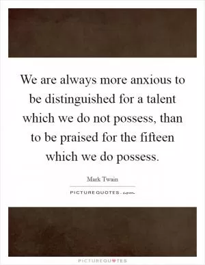 We are always more anxious to be distinguished for a talent which we do not possess, than to be praised for the fifteen which we do possess Picture Quote #1