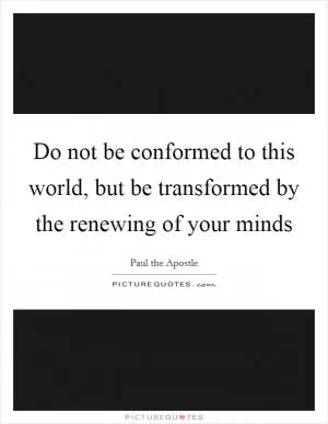 Do not be conformed to this world, but be transformed by the renewing of your minds Picture Quote #1