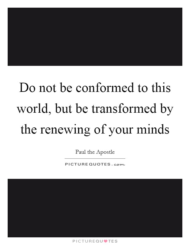 Do not be conformed to this world, but be transformed by the renewing of your minds Picture Quote #1