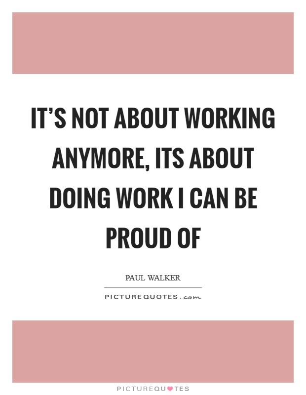 It's not about working anymore, its about doing work I can be proud of Picture Quote #1