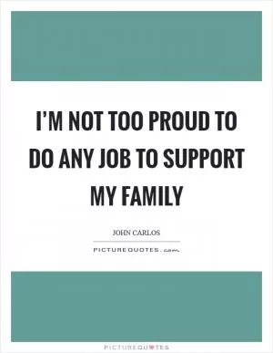 I’m not too proud to do any job to support my family Picture Quote #1