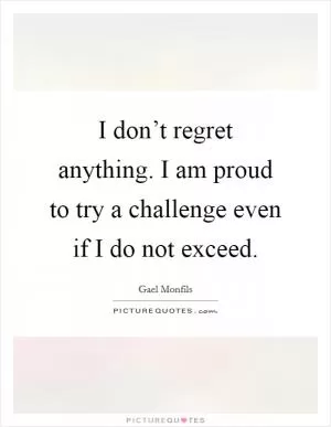I don’t regret anything. I am proud to try a challenge even if I do not exceed Picture Quote #1