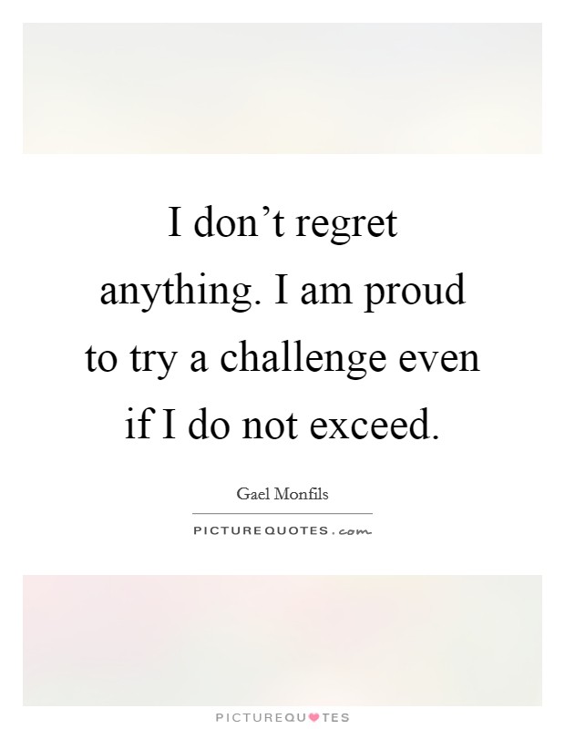 I don't regret anything. I am proud to try a challenge even if I do not exceed. Picture Quote #1