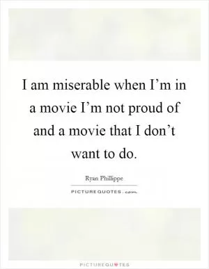 I am miserable when I’m in a movie I’m not proud of and a movie that I don’t want to do Picture Quote #1