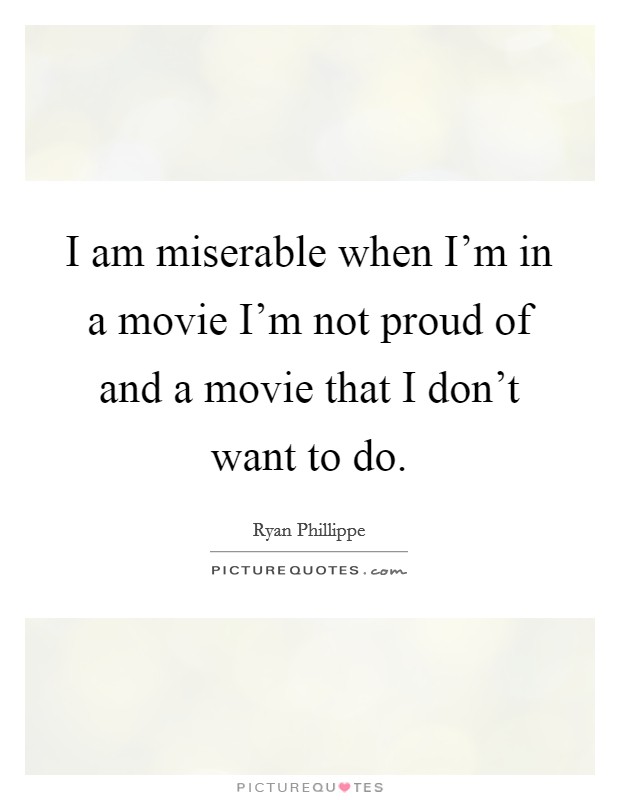I am miserable when I'm in a movie I'm not proud of and a movie that I don't want to do. Picture Quote #1