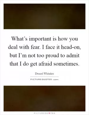 What’s important is how you deal with fear. I face it head-on, but I’m not too proud to admit that I do get afraid sometimes Picture Quote #1