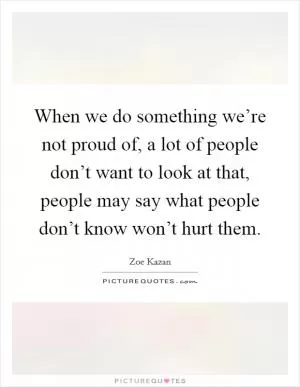 When we do something we’re not proud of, a lot of people don’t want to look at that, people may say what people don’t know won’t hurt them Picture Quote #1