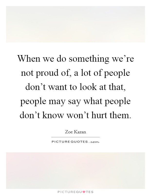 When we do something we're not proud of, a lot of people don't want to look at that, people may say what people don't know won't hurt them. Picture Quote #1