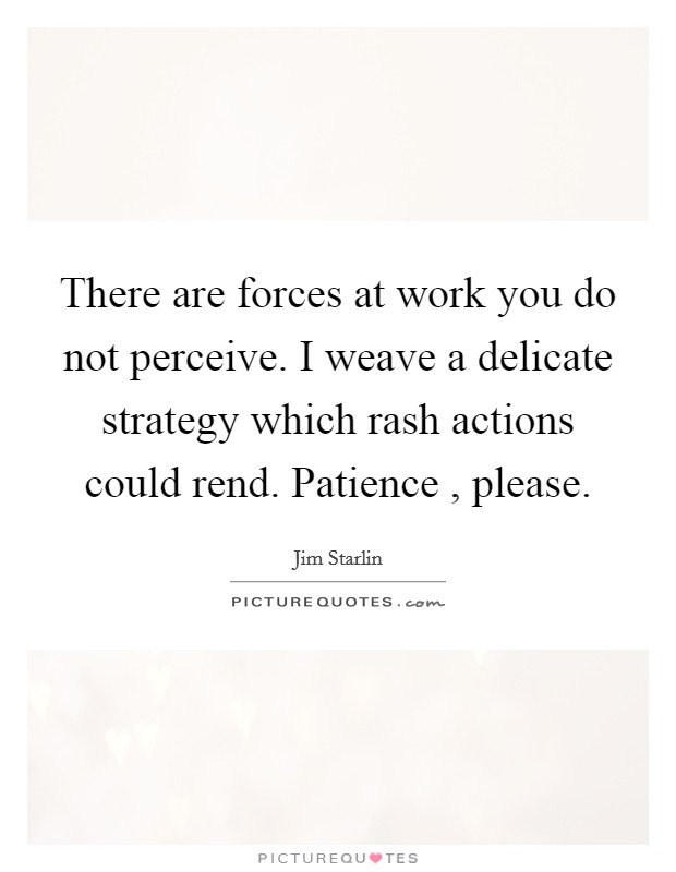 There are forces at work you do not perceive. I weave a delicate strategy which rash actions could rend. Patience , please. Picture Quote #1