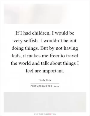 If I had children, I would be very selfish. I wouldn’t be out doing things. But by not having kids, it makes me freer to travel the world and talk about things I feel are important Picture Quote #1