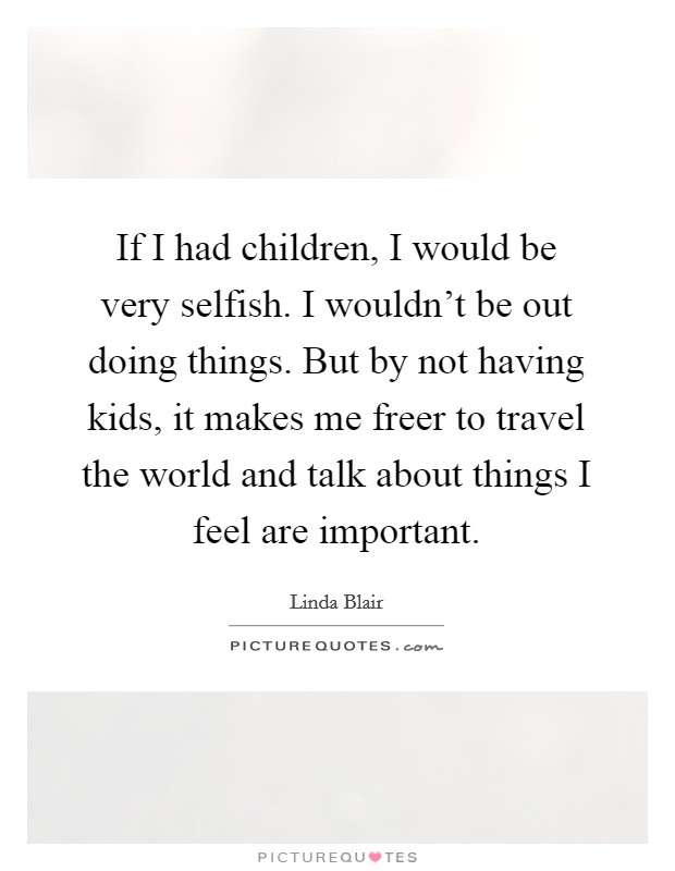 If I had children, I would be very selfish. I wouldn't be out doing things. But by not having kids, it makes me freer to travel the world and talk about things I feel are important. Picture Quote #1