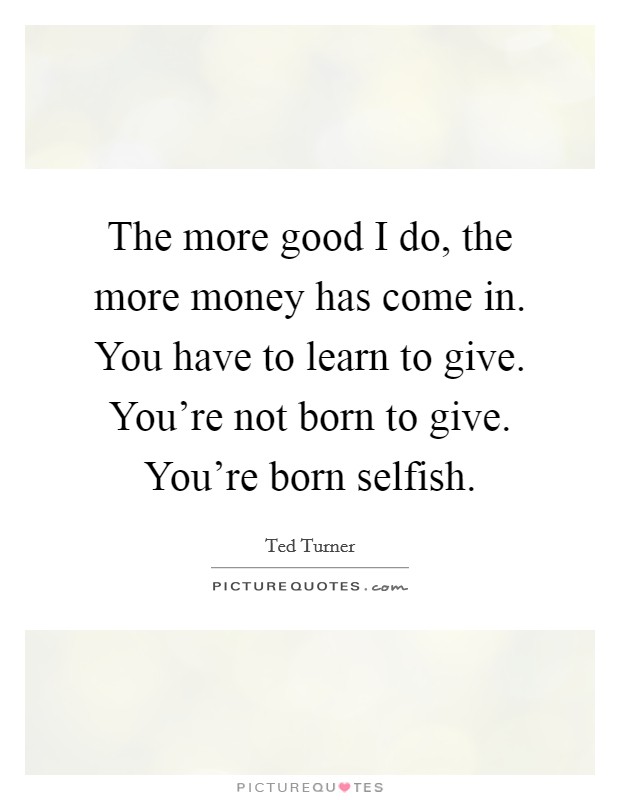 The more good I do, the more money has come in. You have to learn to give. You're not born to give. You're born selfish. Picture Quote #1