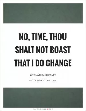No, Time, thou shalt not boast that I do change Picture Quote #1