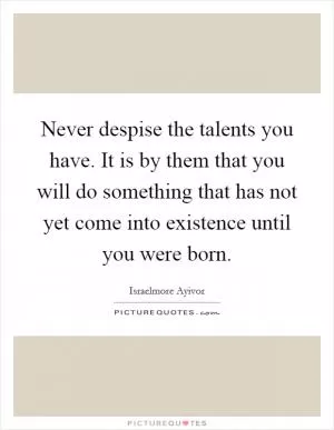 Never despise the talents you have. It is by them that you will do something that has not yet come into existence until you were born Picture Quote #1