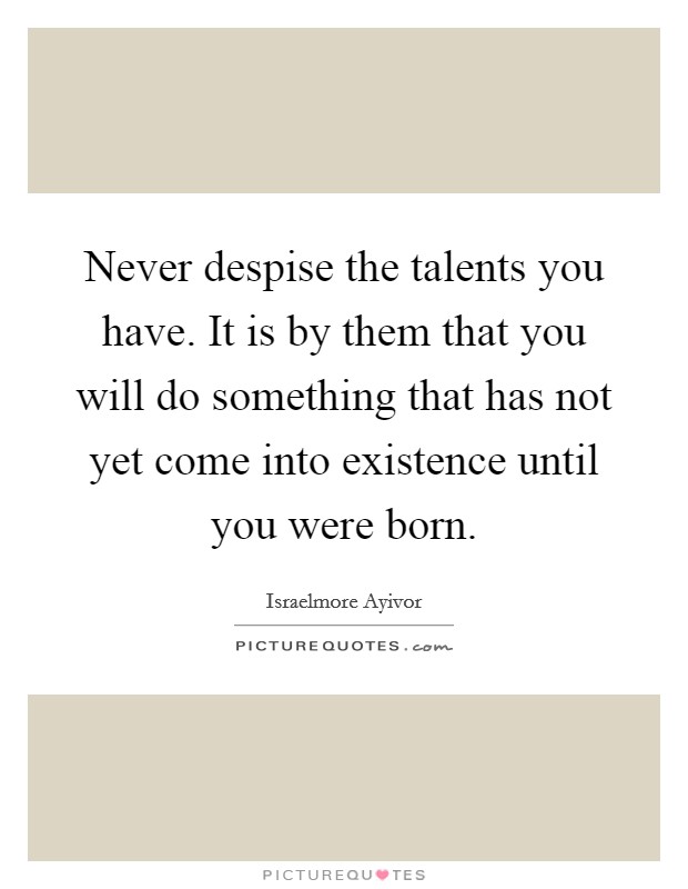 Never despise the talents you have. It is by them that you will do something that has not yet come into existence until you were born. Picture Quote #1