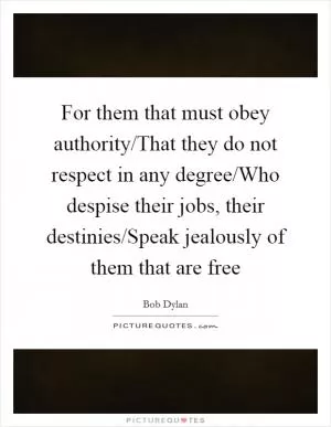 For them that must obey authority/That they do not respect in any degree/Who despise their jobs, their destinies/Speak jealously of them that are free Picture Quote #1