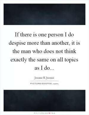 If there is one person I do despise more than another, it is the man who does not think exactly the same on all topics as I do Picture Quote #1