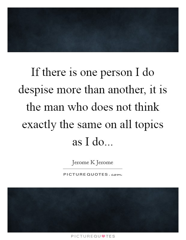 If there is one person I do despise more than another, it is the man who does not think exactly the same on all topics as I do... Picture Quote #1