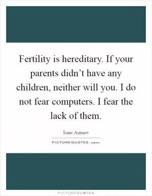 Fertility is hereditary. If your parents didn’t have any children, neither will you. I do not fear computers. I fear the lack of them Picture Quote #1
