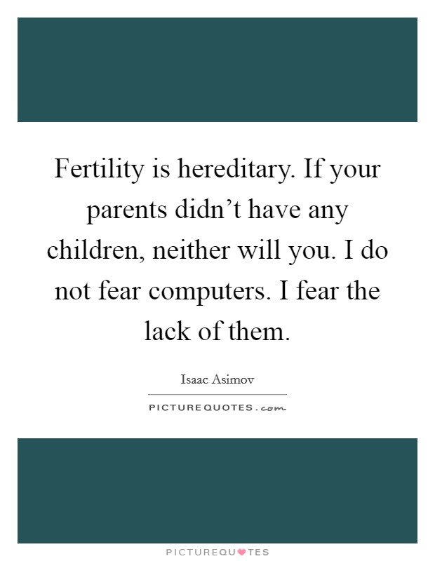 Fertility is hereditary. If your parents didn't have any children, neither will you. I do not fear computers. I fear the lack of them. Picture Quote #1