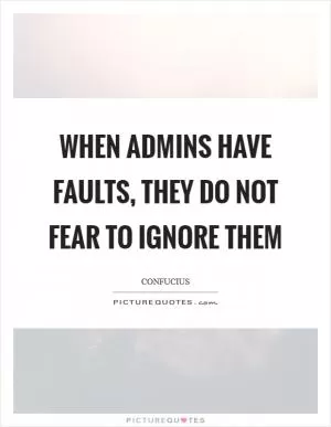 When admins have faults, they do not fear to ignore them Picture Quote #1