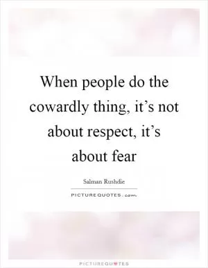 When people do the cowardly thing, it’s not about respect, it’s about fear Picture Quote #1