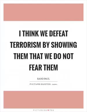 I think we defeat terrorism by showing them that we do not fear them Picture Quote #1