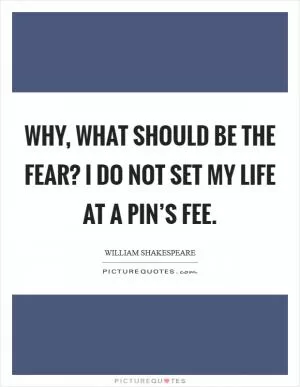 Why, what should be the fear? I do not set my life at a pin’s fee Picture Quote #1