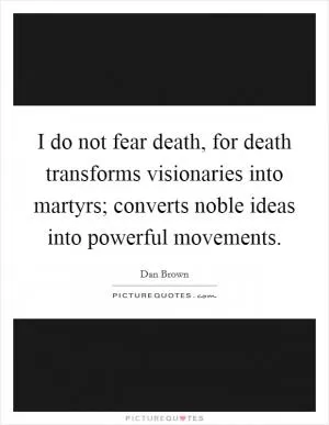 I do not fear death, for death transforms visionaries into martyrs; converts noble ideas into powerful movements Picture Quote #1