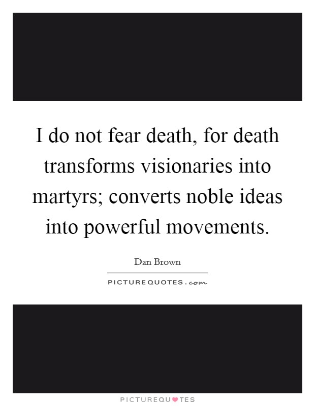 I do not fear death, for death transforms visionaries into martyrs; converts noble ideas into powerful movements. Picture Quote #1