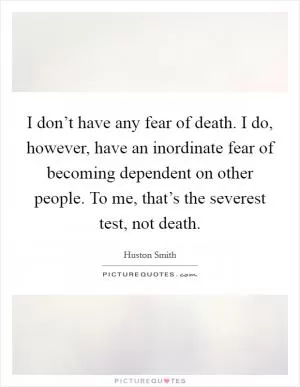 I don’t have any fear of death. I do, however, have an inordinate fear of becoming dependent on other people. To me, that’s the severest test, not death Picture Quote #1