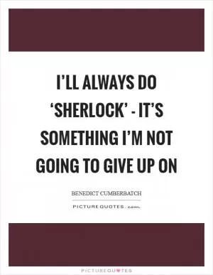 I’ll always do ‘Sherlock’ - it’s something I’m not going to give up on Picture Quote #1
