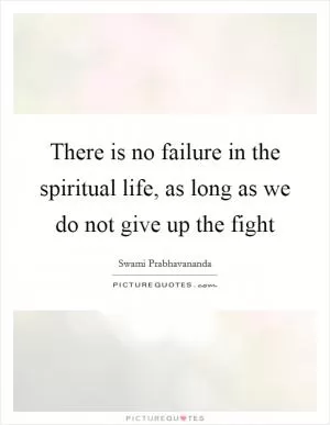 There is no failure in the spiritual life, as long as we do not give up the fight Picture Quote #1