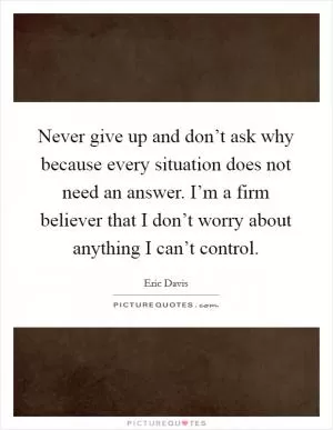 Never give up and don’t ask why because every situation does not need an answer. I’m a firm believer that I don’t worry about anything I can’t control Picture Quote #1