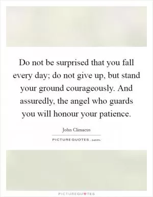 Do not be surprised that you fall every day; do not give up, but stand your ground courageously. And assuredly, the angel who guards you will honour your patience Picture Quote #1